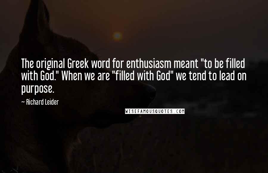 Richard Leider Quotes: The original Greek word for enthusiasm meant "to be filled with God." When we are "filled with God" we tend to lead on purpose.