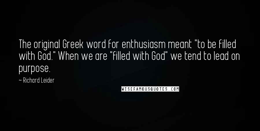Richard Leider Quotes: The original Greek word for enthusiasm meant "to be filled with God." When we are "filled with God" we tend to lead on purpose.