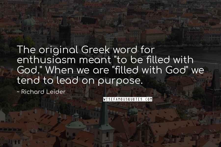 Richard Leider Quotes: The original Greek word for enthusiasm meant "to be filled with God." When we are "filled with God" we tend to lead on purpose.