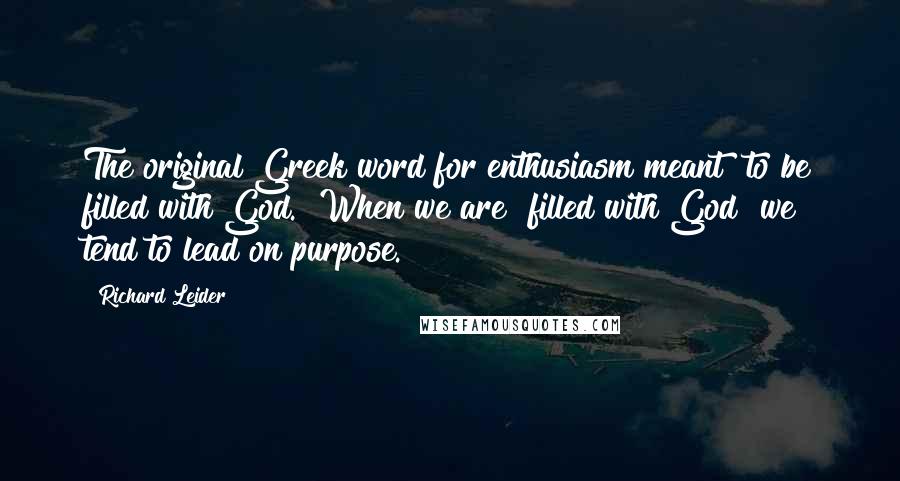 Richard Leider Quotes: The original Greek word for enthusiasm meant "to be filled with God." When we are "filled with God" we tend to lead on purpose.