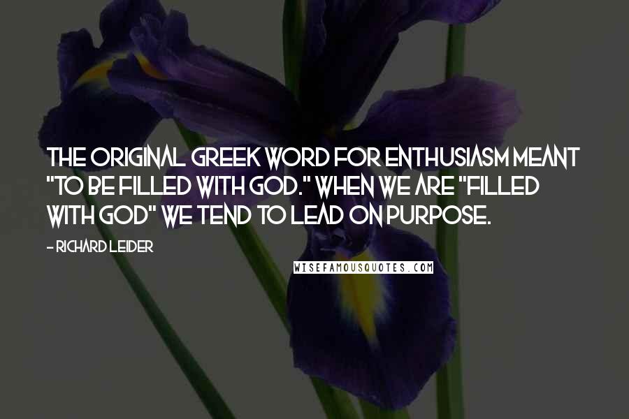 Richard Leider Quotes: The original Greek word for enthusiasm meant "to be filled with God." When we are "filled with God" we tend to lead on purpose.