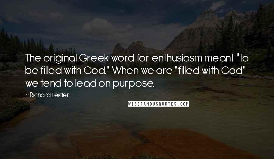 Richard Leider Quotes: The original Greek word for enthusiasm meant "to be filled with God." When we are "filled with God" we tend to lead on purpose.