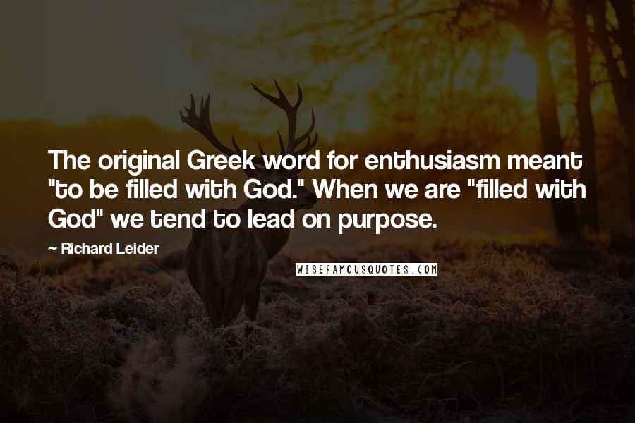Richard Leider Quotes: The original Greek word for enthusiasm meant "to be filled with God." When we are "filled with God" we tend to lead on purpose.