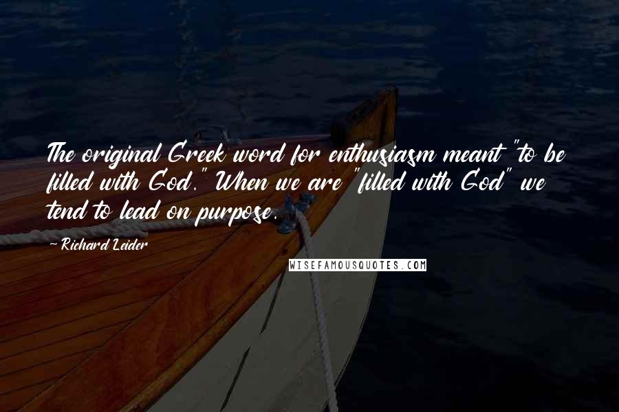 Richard Leider Quotes: The original Greek word for enthusiasm meant "to be filled with God." When we are "filled with God" we tend to lead on purpose.