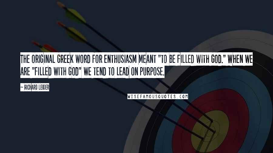 Richard Leider Quotes: The original Greek word for enthusiasm meant "to be filled with God." When we are "filled with God" we tend to lead on purpose.