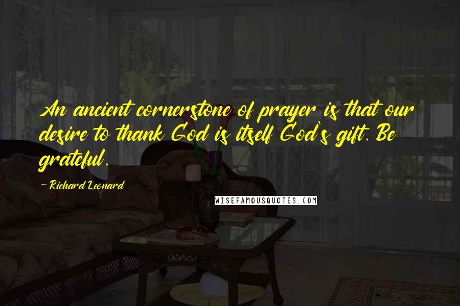 Richard Leonard Quotes: An ancient cornerstone of prayer is that our desire to thank God is itself God's gift. Be grateful.