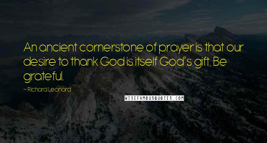 Richard Leonard Quotes: An ancient cornerstone of prayer is that our desire to thank God is itself God's gift. Be grateful.