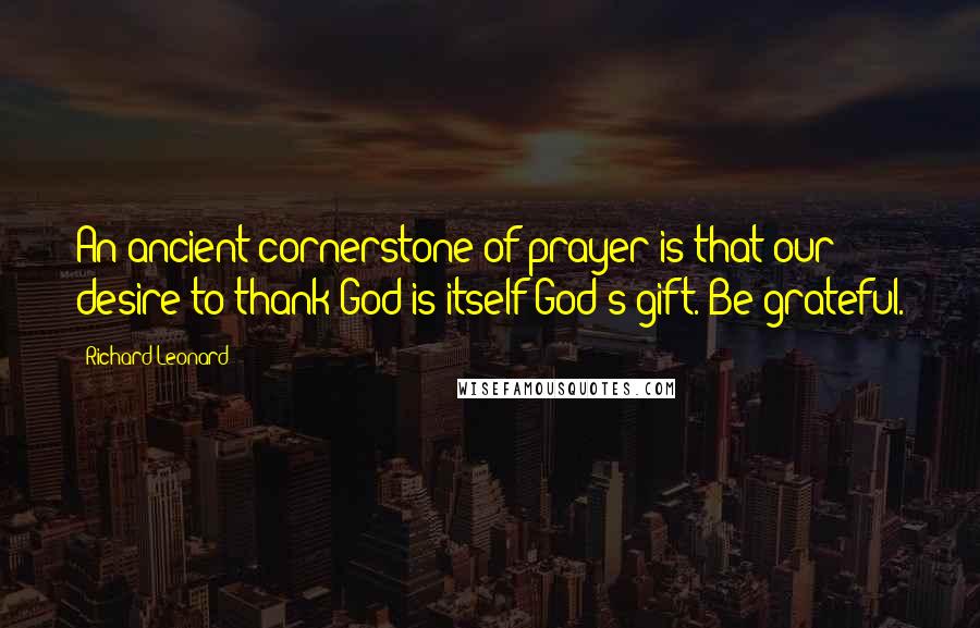 Richard Leonard Quotes: An ancient cornerstone of prayer is that our desire to thank God is itself God's gift. Be grateful.