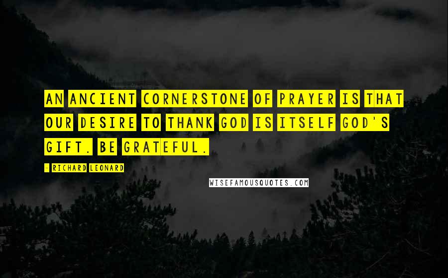 Richard Leonard Quotes: An ancient cornerstone of prayer is that our desire to thank God is itself God's gift. Be grateful.