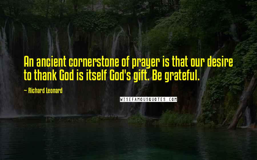 Richard Leonard Quotes: An ancient cornerstone of prayer is that our desire to thank God is itself God's gift. Be grateful.