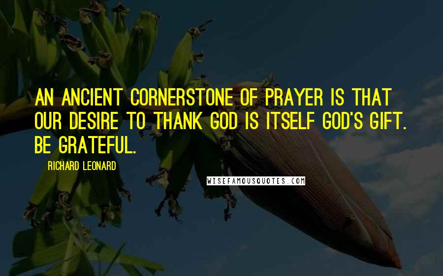 Richard Leonard Quotes: An ancient cornerstone of prayer is that our desire to thank God is itself God's gift. Be grateful.