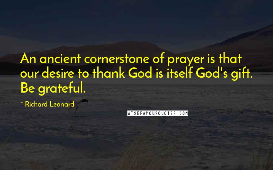 Richard Leonard Quotes: An ancient cornerstone of prayer is that our desire to thank God is itself God's gift. Be grateful.