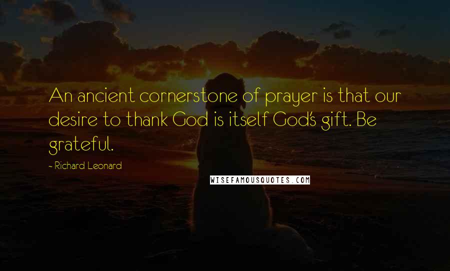 Richard Leonard Quotes: An ancient cornerstone of prayer is that our desire to thank God is itself God's gift. Be grateful.