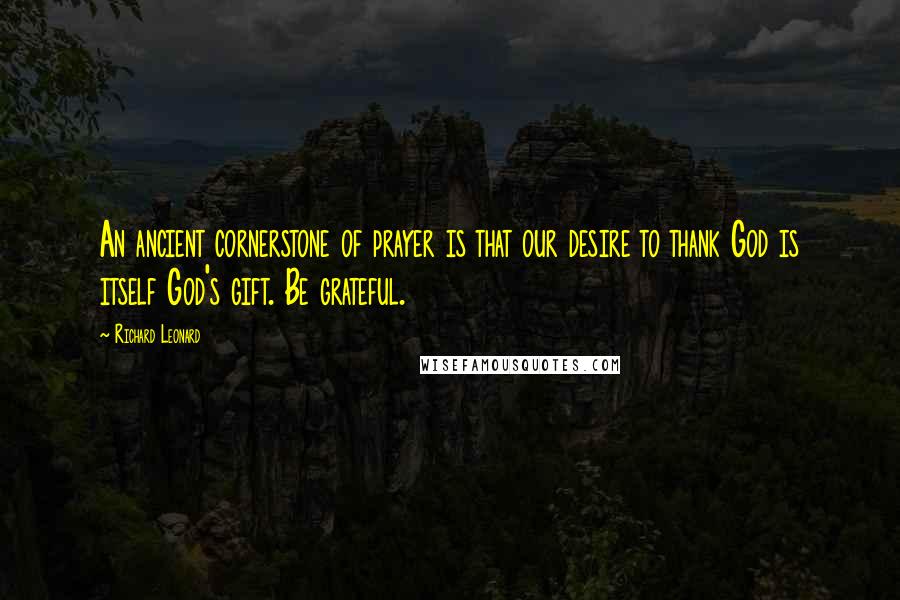 Richard Leonard Quotes: An ancient cornerstone of prayer is that our desire to thank God is itself God's gift. Be grateful.