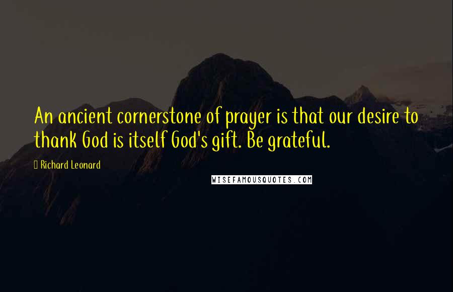 Richard Leonard Quotes: An ancient cornerstone of prayer is that our desire to thank God is itself God's gift. Be grateful.