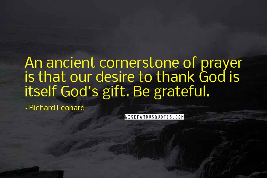 Richard Leonard Quotes: An ancient cornerstone of prayer is that our desire to thank God is itself God's gift. Be grateful.