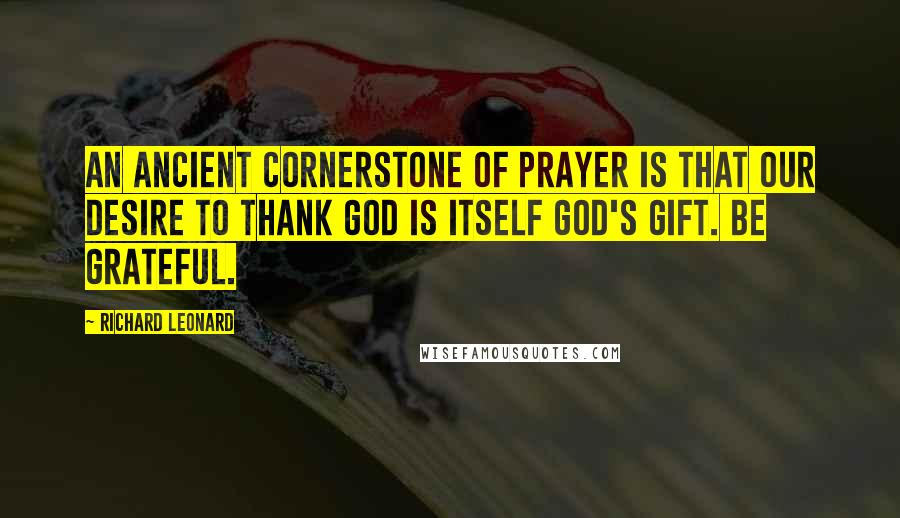 Richard Leonard Quotes: An ancient cornerstone of prayer is that our desire to thank God is itself God's gift. Be grateful.