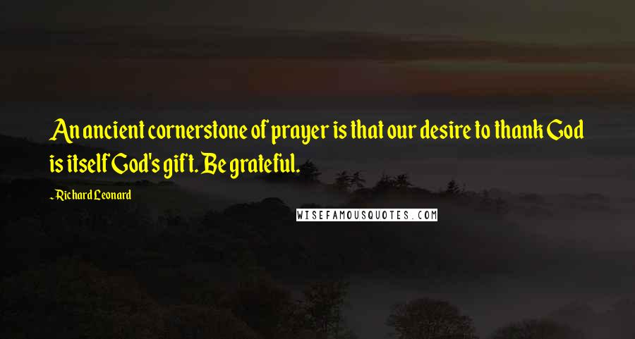 Richard Leonard Quotes: An ancient cornerstone of prayer is that our desire to thank God is itself God's gift. Be grateful.