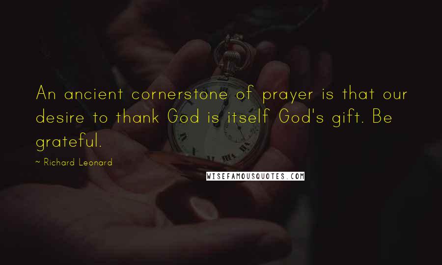 Richard Leonard Quotes: An ancient cornerstone of prayer is that our desire to thank God is itself God's gift. Be grateful.