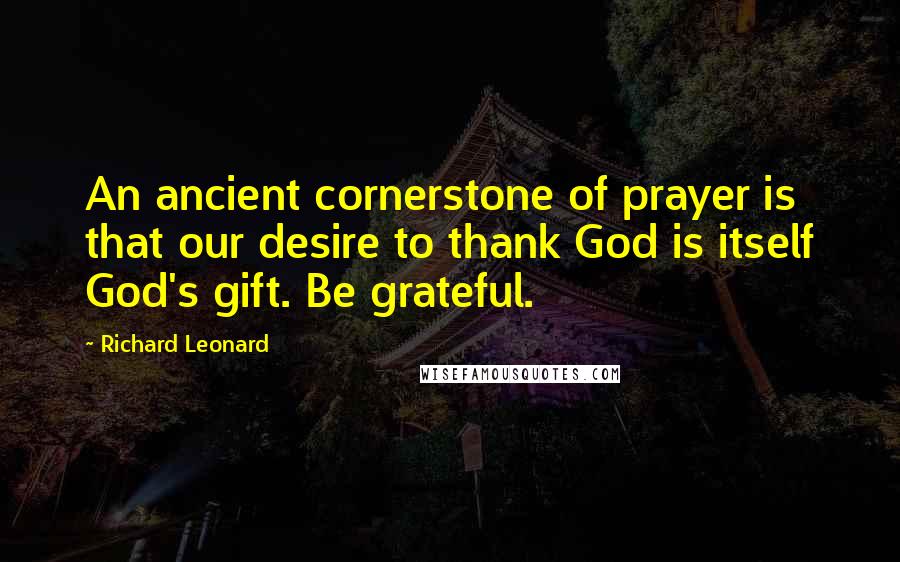 Richard Leonard Quotes: An ancient cornerstone of prayer is that our desire to thank God is itself God's gift. Be grateful.