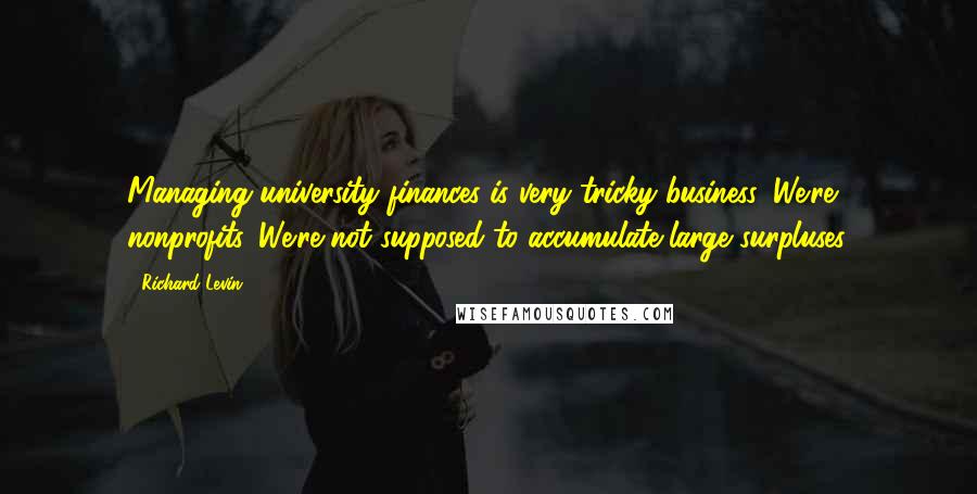 Richard Levin Quotes: Managing university finances is very tricky business. We're nonprofits. We're not supposed to accumulate large surpluses.