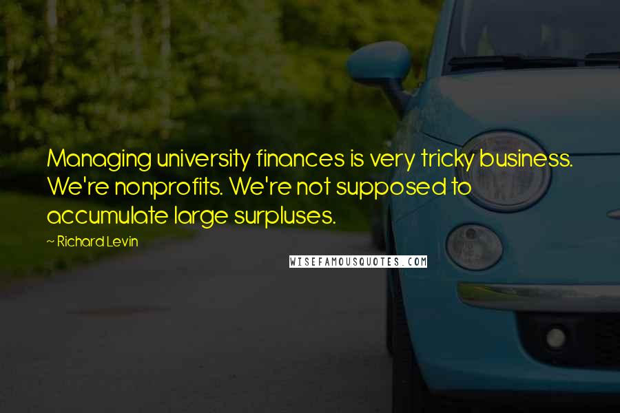 Richard Levin Quotes: Managing university finances is very tricky business. We're nonprofits. We're not supposed to accumulate large surpluses.