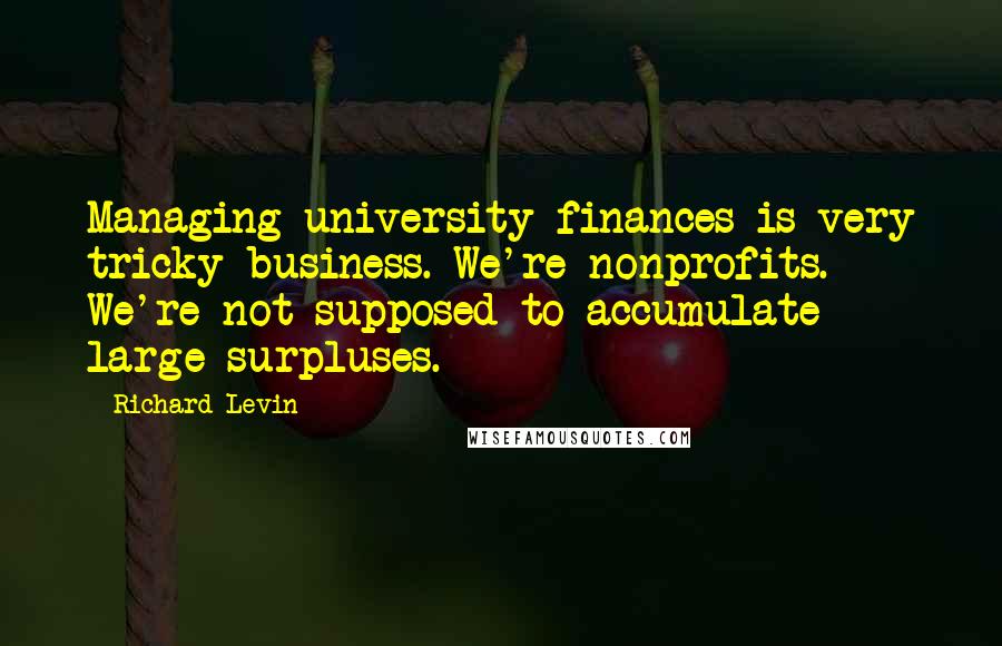 Richard Levin Quotes: Managing university finances is very tricky business. We're nonprofits. We're not supposed to accumulate large surpluses.