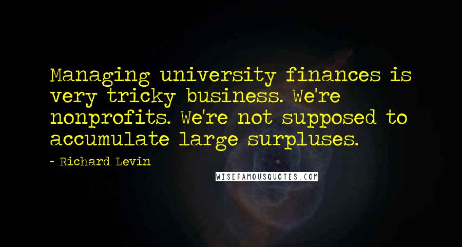 Richard Levin Quotes: Managing university finances is very tricky business. We're nonprofits. We're not supposed to accumulate large surpluses.