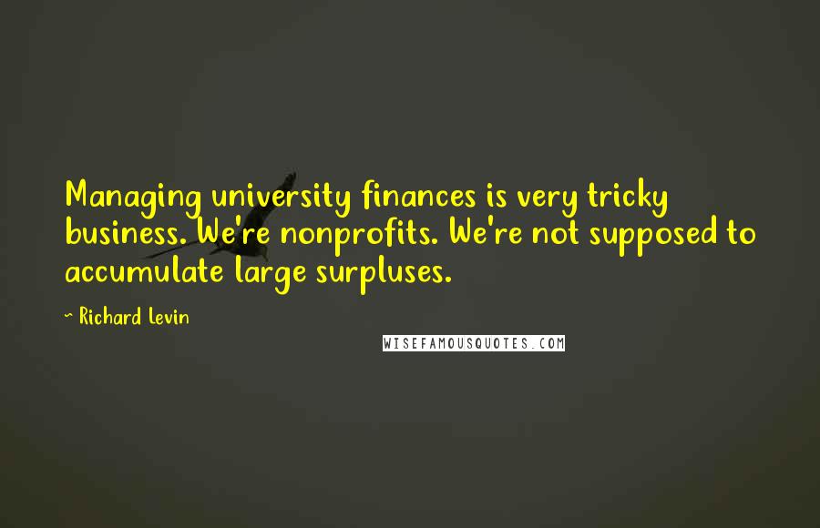 Richard Levin Quotes: Managing university finances is very tricky business. We're nonprofits. We're not supposed to accumulate large surpluses.