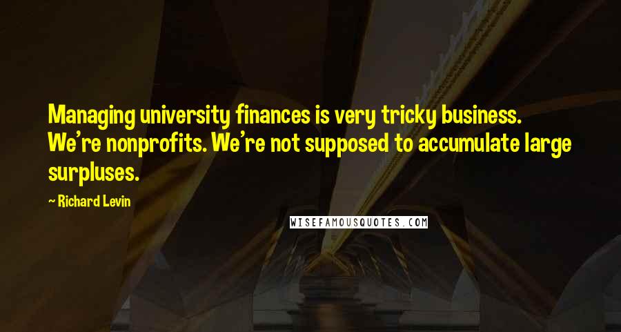 Richard Levin Quotes: Managing university finances is very tricky business. We're nonprofits. We're not supposed to accumulate large surpluses.