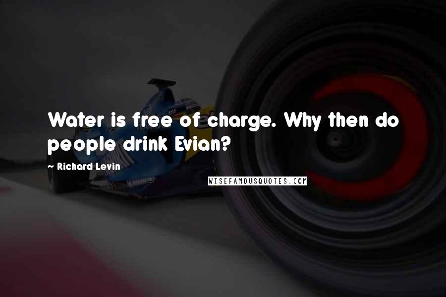 Richard Levin Quotes: Water is free of charge. Why then do people drink Evian?