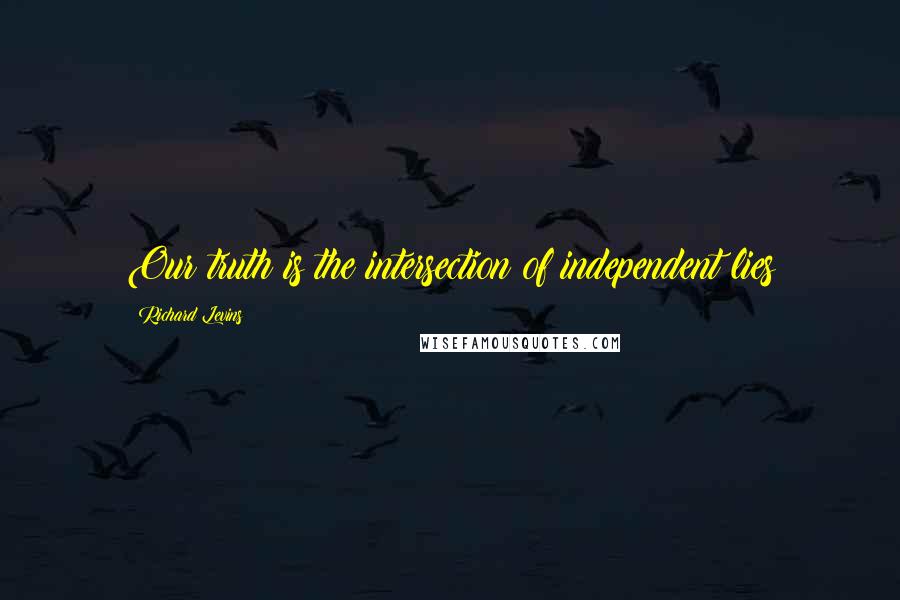 Richard Levins Quotes: Our truth is the intersection of independent lies