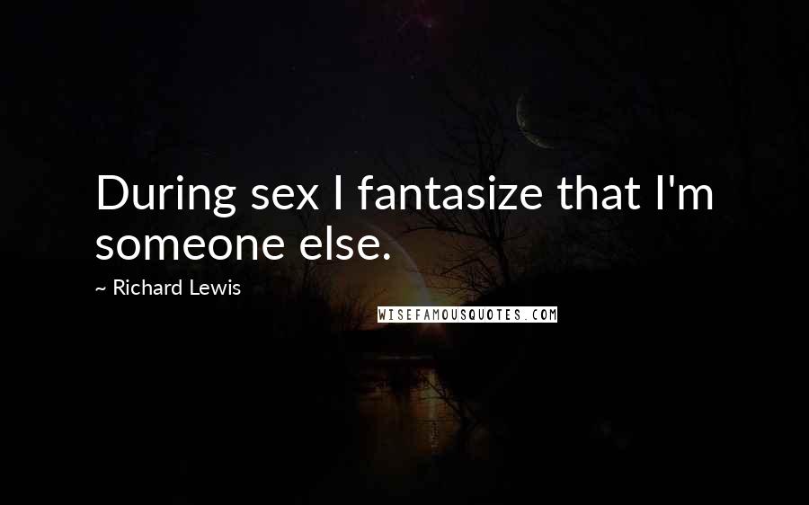 Richard Lewis Quotes: During sex I fantasize that I'm someone else.