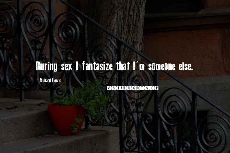 Richard Lewis Quotes: During sex I fantasize that I'm someone else.