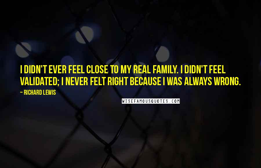 Richard Lewis Quotes: I didn't ever feel close to my real family. I didn't feel validated; I never felt right because I was always wrong.