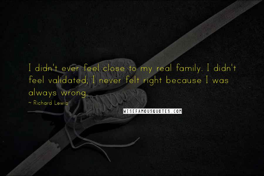 Richard Lewis Quotes: I didn't ever feel close to my real family. I didn't feel validated; I never felt right because I was always wrong.