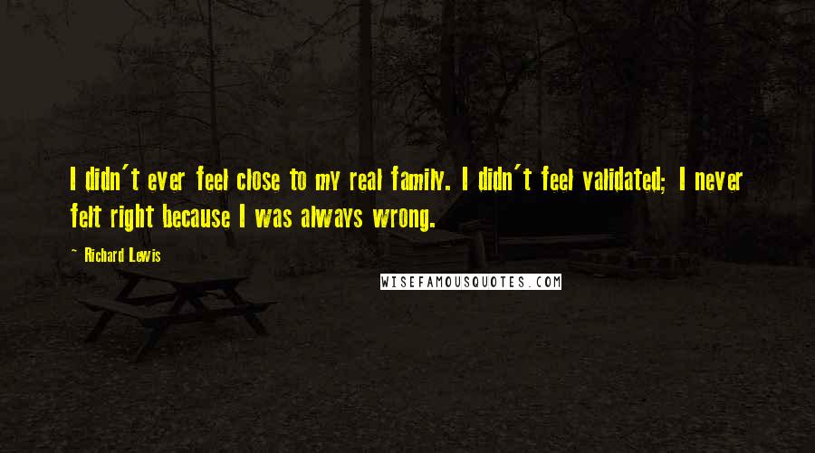 Richard Lewis Quotes: I didn't ever feel close to my real family. I didn't feel validated; I never felt right because I was always wrong.