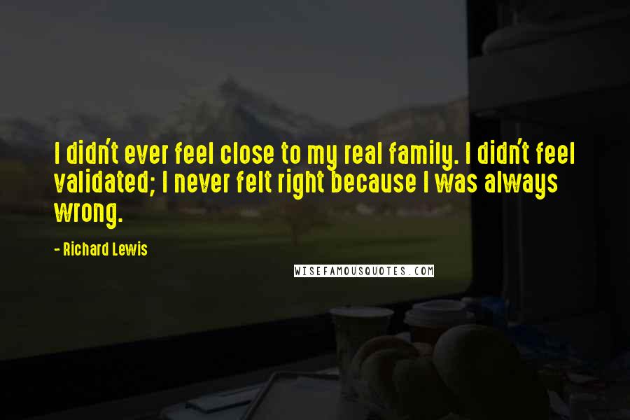 Richard Lewis Quotes: I didn't ever feel close to my real family. I didn't feel validated; I never felt right because I was always wrong.