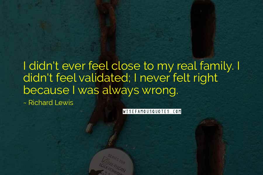 Richard Lewis Quotes: I didn't ever feel close to my real family. I didn't feel validated; I never felt right because I was always wrong.