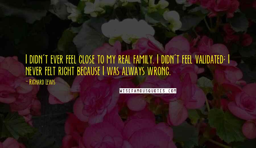 Richard Lewis Quotes: I didn't ever feel close to my real family. I didn't feel validated; I never felt right because I was always wrong.