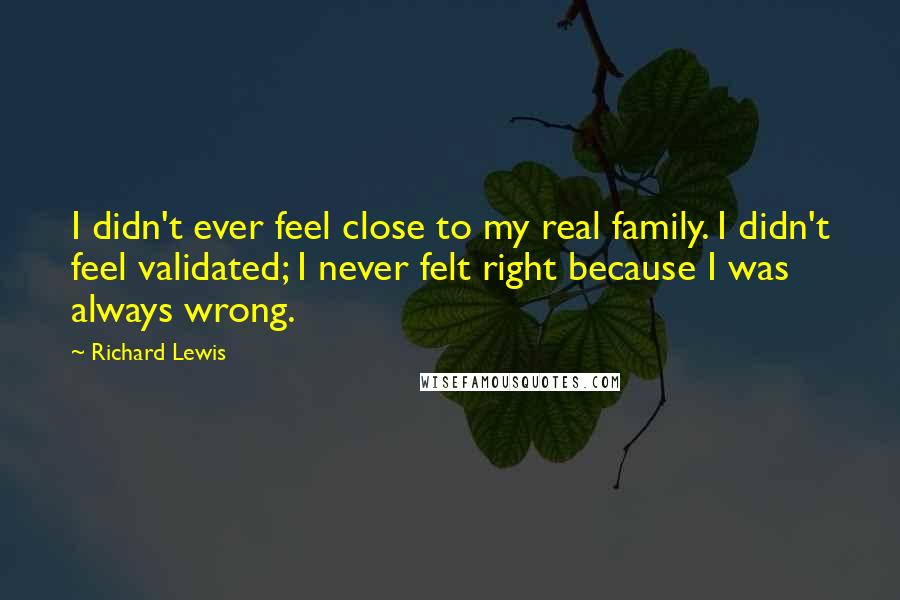 Richard Lewis Quotes: I didn't ever feel close to my real family. I didn't feel validated; I never felt right because I was always wrong.