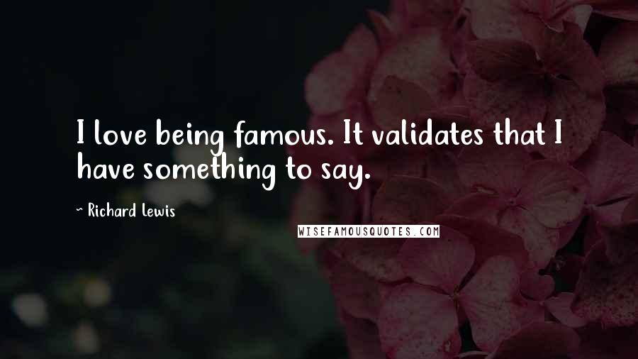 Richard Lewis Quotes: I love being famous. It validates that I have something to say.