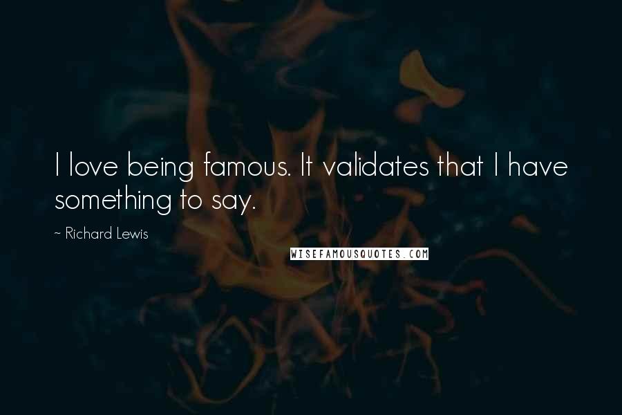 Richard Lewis Quotes: I love being famous. It validates that I have something to say.