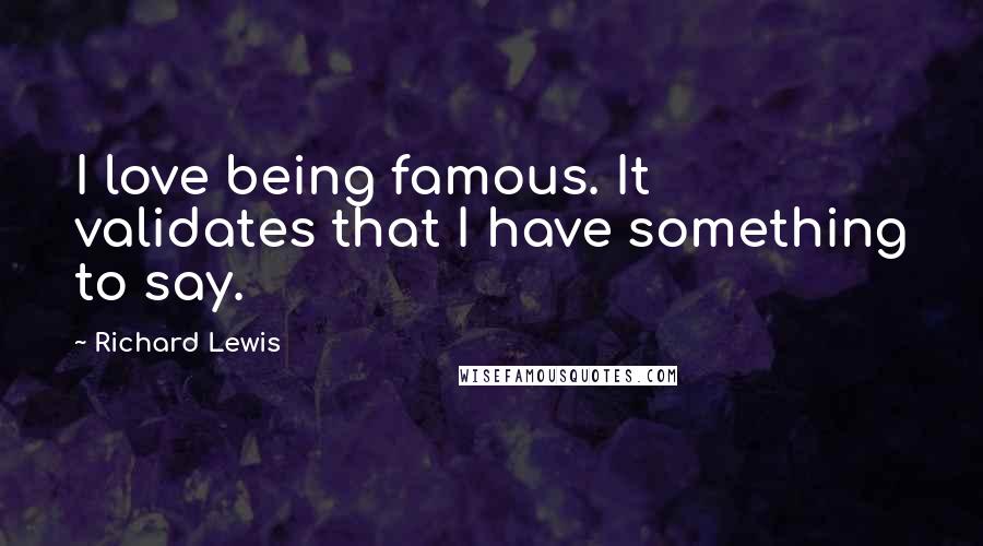 Richard Lewis Quotes: I love being famous. It validates that I have something to say.