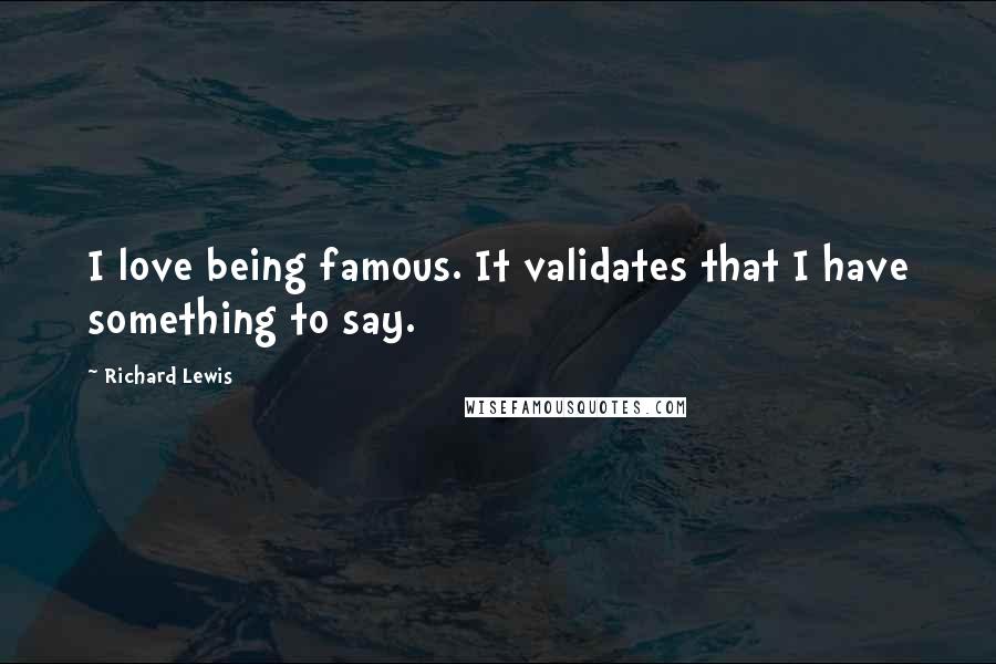 Richard Lewis Quotes: I love being famous. It validates that I have something to say.