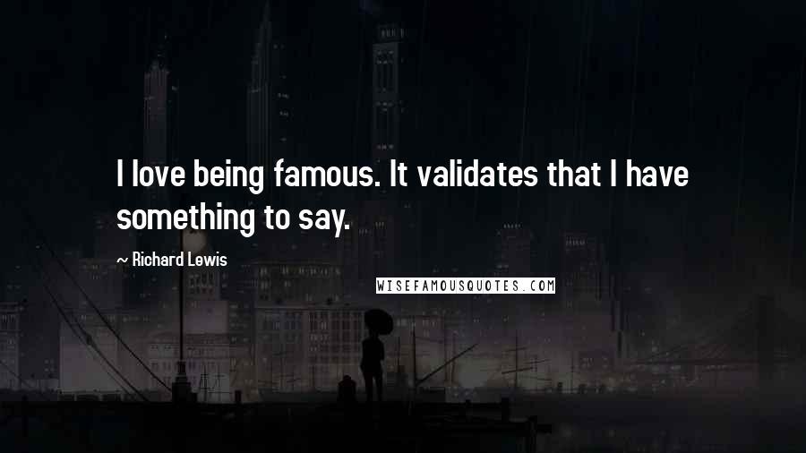 Richard Lewis Quotes: I love being famous. It validates that I have something to say.