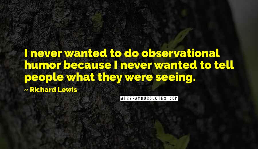 Richard Lewis Quotes: I never wanted to do observational humor because I never wanted to tell people what they were seeing.