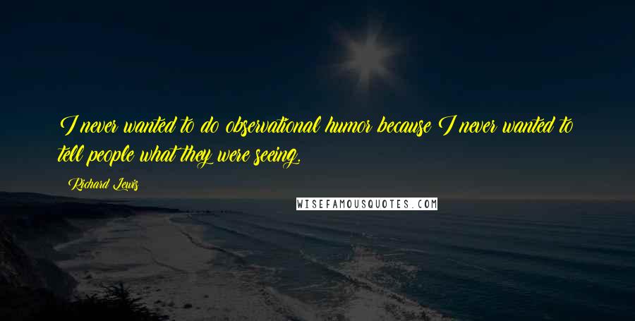 Richard Lewis Quotes: I never wanted to do observational humor because I never wanted to tell people what they were seeing.