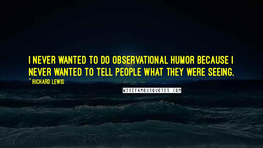 Richard Lewis Quotes: I never wanted to do observational humor because I never wanted to tell people what they were seeing.