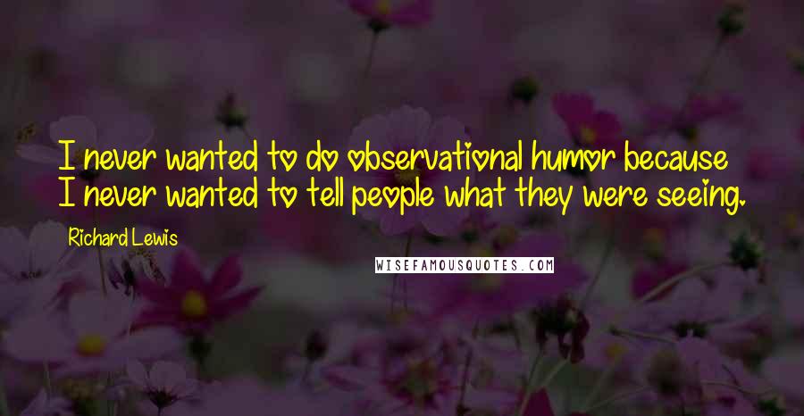 Richard Lewis Quotes: I never wanted to do observational humor because I never wanted to tell people what they were seeing.
